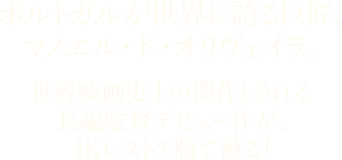 ポルトガルが世界に誇る巨匠、マノエル・ド・オリヴェイラ。
          世界映画史上の傑作とされる長編監督デビュー作が、４Kレストア版で蘇る！